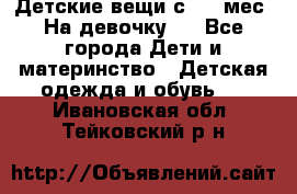 Детские вещи с 0-6 мес. На девочку.  - Все города Дети и материнство » Детская одежда и обувь   . Ивановская обл.,Тейковский р-н
